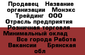 Продавец › Название организации ­ Монэкс Трейдинг, ООО › Отрасль предприятия ­ Розничная торговля › Минимальный оклад ­ 11 000 - Все города Работа » Вакансии   . Брянская обл.